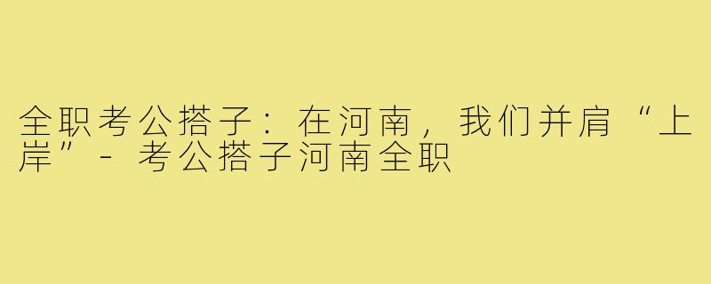 全职考公搭子：在河南，我们并肩“上岸”-考公搭子河南全职