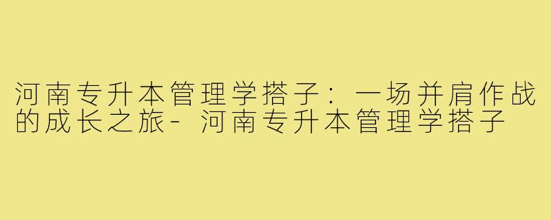 河南专升本管理学搭子:一场并肩作战的成长之旅-河南专升本管理学搭子
