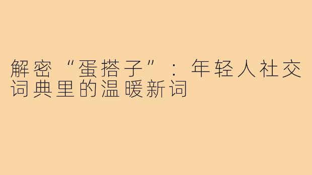 解密“蛋搭子”:年轻人社交词典里的温暖新词