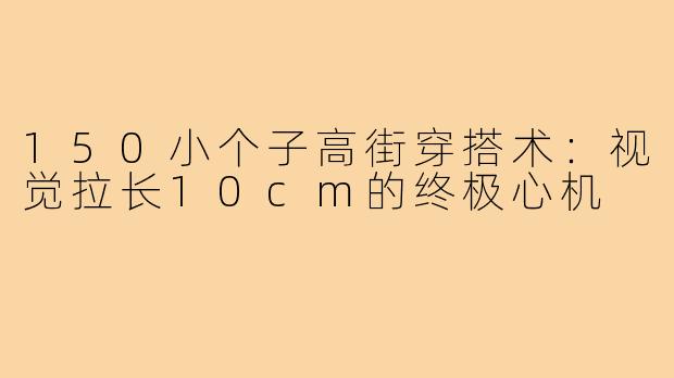 150小个子高街穿搭术：视觉拉长10cm的终极心机