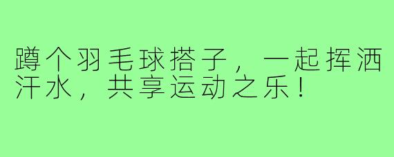 蹲个羽毛球搭子，一起挥洒汗水，共享运动之乐！