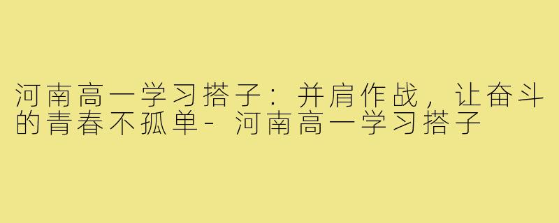 河南高一学习搭子：并肩作战，让奋斗的青春不孤单-河南高一学习搭子