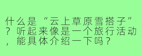什么是“云上草原雪搭子”?听起来像是一个旅行活动,能具体介绍一下吗?