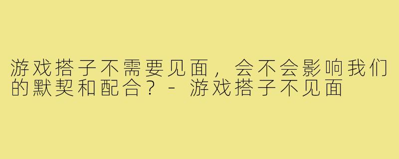 游戏搭子不需要见面，会不会影响我们的默契和配合？-游戏搭子不见面