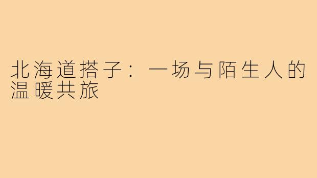 北海道搭子：一场与陌生人的温暖共旅