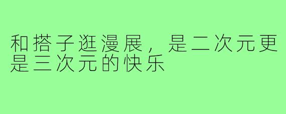 和搭子逛漫展，是二次元更是三次元的快乐