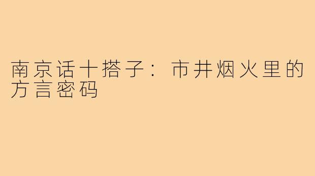 南京话十搭子：市井烟火里的方言密码