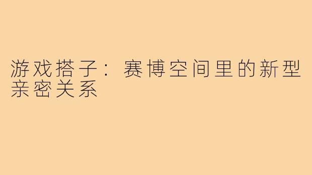 游戏搭子：赛博空间里的新型亲密关系