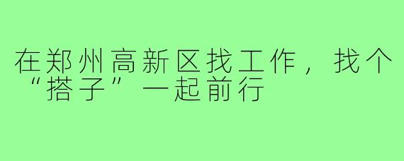 在郑州高新区找工作，找个“搭子”一起前行
