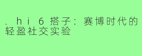.hi6搭子：赛博时代的轻盈社交实验