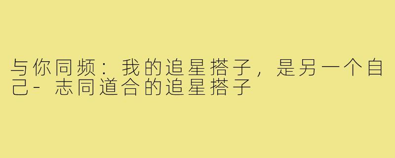 与你同频：我的追星搭子，是另一个自己-志同道合的追星搭子