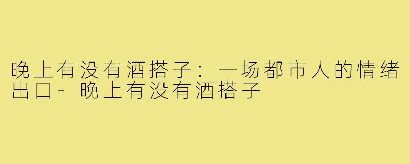晚上有没有酒搭子：一场都市人的情绪出口-晚上有没有酒搭子