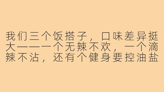我们三个饭搭子，口味差异挺大——一个无辣不欢，一个滴辣不沾，还有个健身要控油盐。每次约饭都纠结，怎么选餐厅才能让大家都满意？-饭搭子三个人