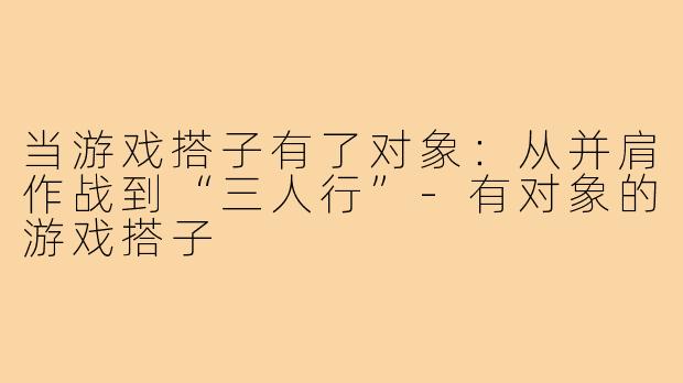 当游戏搭子有了对象：从并肩作战到“三人行”-有对象的游戏搭子