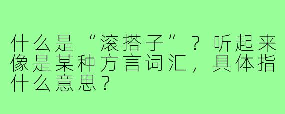 什么是“滚搭子”？听起来像是某种方言词汇，具体指什么意思？