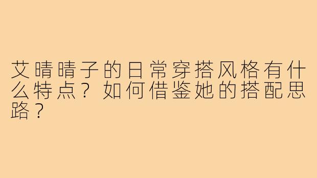 艾晴晴子的日常穿搭风格有什么特点?如何借鉴她的搭配思路?