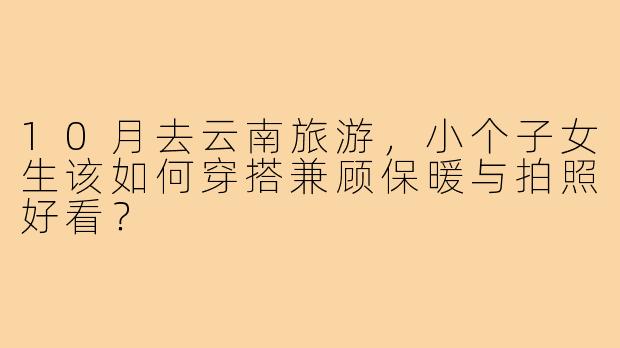 10月去云南旅游,小个子女生该如何穿搭兼顾保暖与拍照好看?