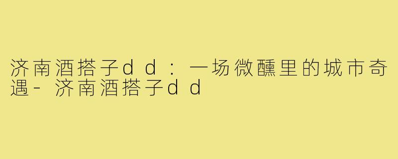济南酒搭子dd：一场微醺里的城市奇遇