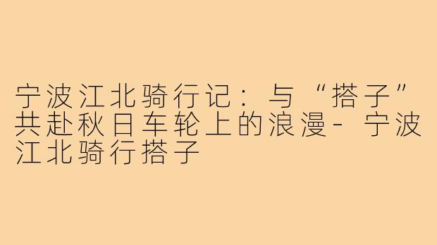 宁波江北骑行记：与“搭子”共赴秋日车轮上的浪漫-宁波江北骑行搭子