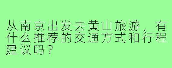 从南京出发去黄山旅游，有什么推荐的交通方式和行程建议吗？