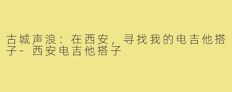 古城声浪：在西安，寻找我的电吉他搭子