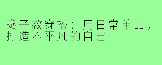 曦子教穿搭：用日常单品，打造不平凡的自己