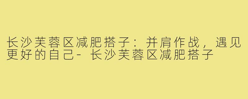 长沙芙蓉区减肥搭子：并肩作战，遇见更好的自己