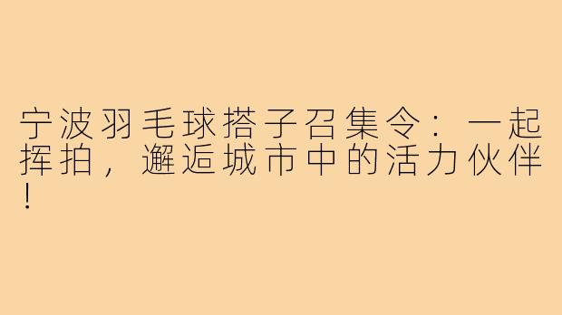 宁波羽毛球搭子召集令：一起挥拍，邂逅城市中的活力伙伴！