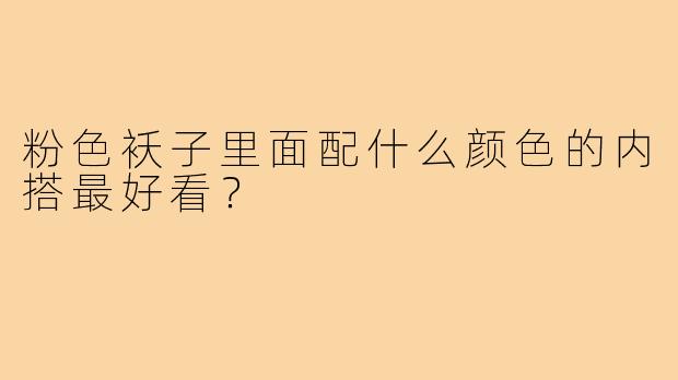 粉色袄子里面配什么颜色的内搭最好看?