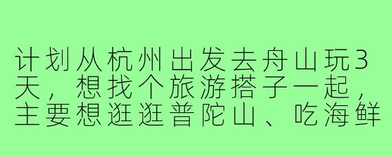 计划从杭州出发去舟山玩3天,想找个旅游搭子一起,主要想逛逛普陀山、吃海鲜,有没有时间合适的朋友?要求女生,行程费用AA,拍照技术好更佳~