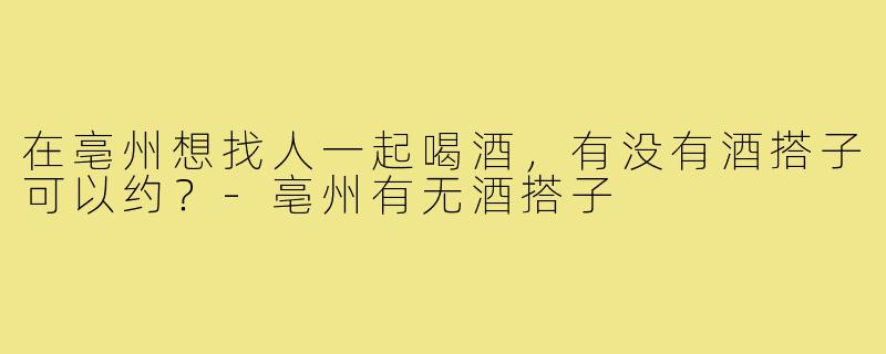 在亳州想找人一起喝酒，有没有酒搭子可以约？-亳州有无酒搭子