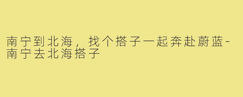 南宁到北海，找个搭子一起奔赴蔚蓝-南宁去北海搭子
