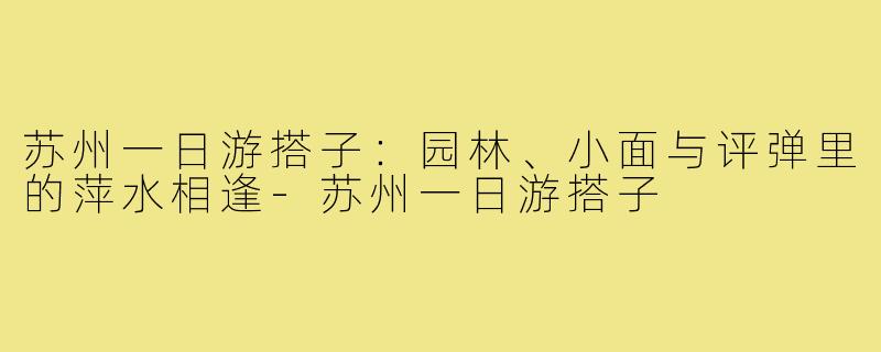 苏州一日游搭子：园林、小面与评弹里的萍水相逢-苏州一日游搭子