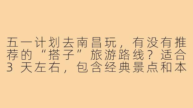 五一计划去南昌玩，有没有推荐的“搭子”旅游路线？适合3天左右，包含经典景点和本地特色体验。