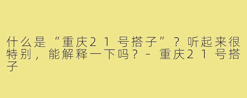 什么是“重庆21号搭子”？听起来很特别，能解释一下吗？