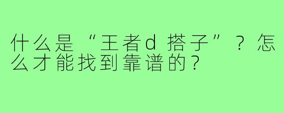 什么是“王者d搭子”?怎么才能找到靠谱的?