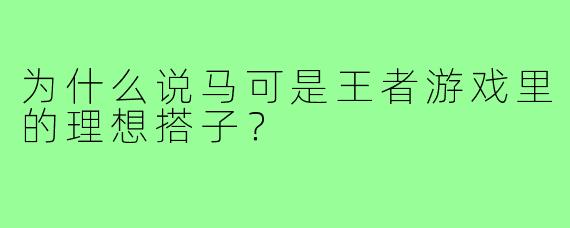 为什么说马可是王者游戏里的理想搭子？