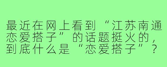 最近在网上看到“江苏南通恋爱搭子”的话题挺火的，到底什么是“恋爱搭子”？在南通这种城市，它和正经谈恋爱有什么区别？