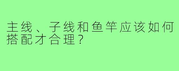 主线、子线和鱼竿应该如何搭配才合理?