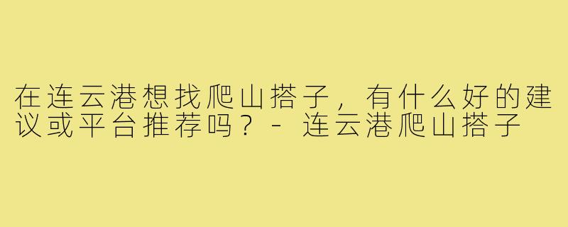 在连云港想找爬山搭子，有什么好的建议或平台推荐吗？-连云港爬山搭子