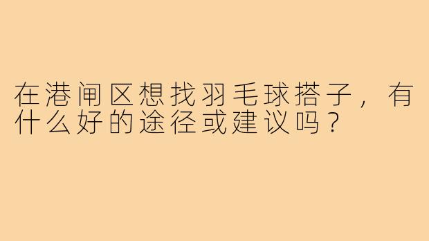 在港闸区想找羽毛球搭子,有什么好的途径或建议吗?