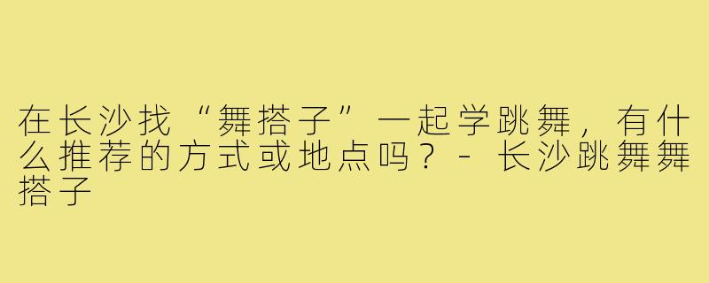 在长沙找“舞搭子”一起学跳舞，有什么推荐的方式或地点吗？-长沙跳舞舞搭子
