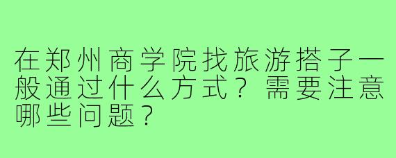 在郑州商学院找旅游搭子一般通过什么方式？需要注意哪些问题？