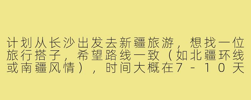 计划从长沙出发去新疆旅游,想找一位旅行搭子,希望路线一致(如北疆环线或南疆风情),时间大概在7-10天,男女不限,主要分摊费用、互相拍照和旅途照应。有没有同样计划的小伙伴?可以一起商量行程!-长沙出发新疆旅游搭子