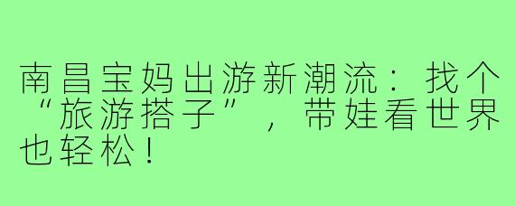 南昌宝妈出游新潮流:找个“旅游搭子”,带娃看世界也轻松!