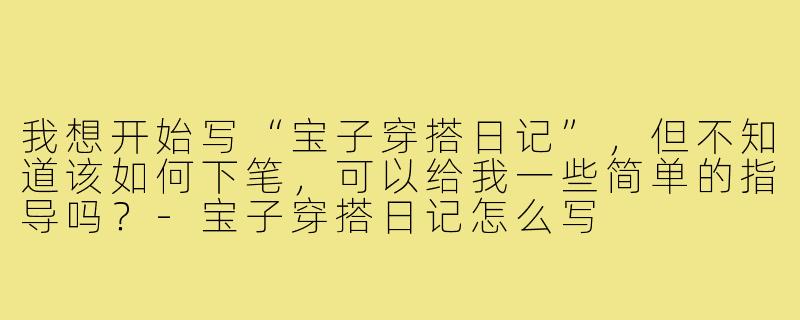 我想开始写“宝子穿搭日记”,但不知道该如何下笔,可以给我一些简单的指导吗?-宝子穿搭日记怎么写