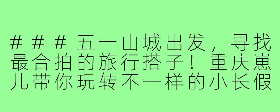 ###五一山城出发，寻找最合拍的旅行搭子！重庆崽儿带你玩转不一样的小长假

---