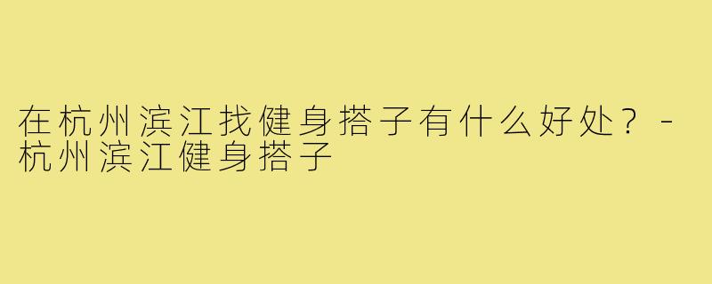 在杭州滨江找健身搭子有什么好处？-杭州滨江健身搭子