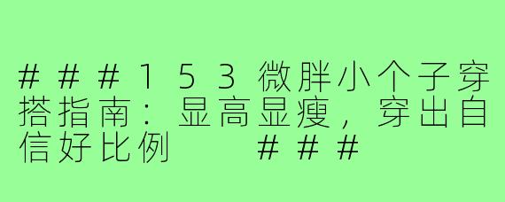 ###153微胖小个子穿搭指南：显高显瘦，穿出自信好比例

###