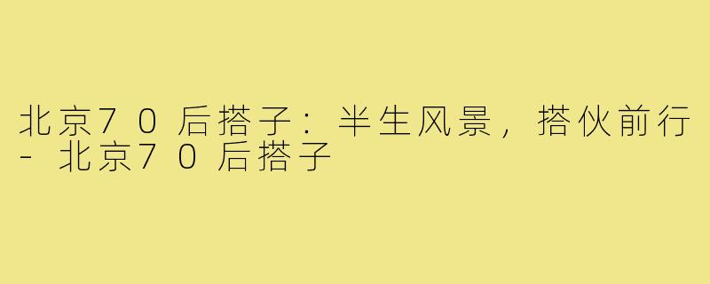 北京70后搭子：半生风景，搭伙前行-北京70后搭子